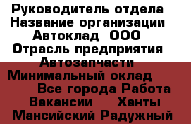 Руководитель отдела › Название организации ­ Автоклад, ООО › Отрасль предприятия ­ Автозапчасти › Минимальный оклад ­ 40 000 - Все города Работа » Вакансии   . Ханты-Мансийский,Радужный г.
